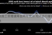 英国工资增速降至两年低点 允许央行继续降息