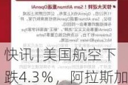 快讯 | 美国航空下跌4.3％，阿拉斯加航空下跌3.2％，联合大陆航空下跌4.7％。