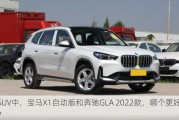 SUV中，宝马X1自动版和奔驰GLA 2022款，哪个更好？