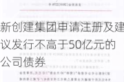 新创建集团申请注册及建议发行不高于50亿元的公司债券