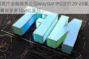 美国医疗金融服务公司Waystar IPO定价20-23美元/股 筹资至多10.4亿美元