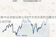 国泰中证全指证券公司ETF大宗交易折价成交500.00万股