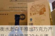 衡水老白干推出巧克力产品：添加甲等20十八酒坊系列酒品、暂未公布售价