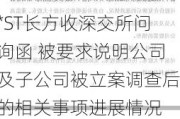 *ST长方收深交所问询函 被要求说明公司及子公司被立案调查后的相关事项进展情况