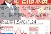 博时基金：曾鹏离任，赵易接任，时代领航混合A/C今年收益率1.54%/1.24%