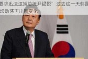 “要求迅速逮捕总统尹锡悦” 过去这一天韩国政坛动荡再出新变化