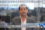 美国SEC起诉数字世界前CEO涉嫌证券欺诈，曾帮助特朗普公司借壳上市