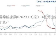 爱德新能源(02623.HK)拟3.14亿元出售铁矿资产