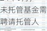 中基协：私募基金管理人整改期限至2024年9月，未托管基金需聘请托管人