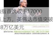 纳指首次收于17000点上方，英伟达市值突破2.8万亿美元