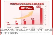 行业ETF风向标 | 通信行业吹响反弹“号角” 三只通信ETF半日涨幅超3%