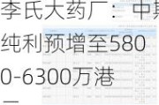 李氏大药厂：中期纯利预增至5800-6300万港元