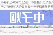 小崧股份(002723.SZ)：不断提升电子烟产品竞争力 稳健扩大公司在海外电子烟市场份额