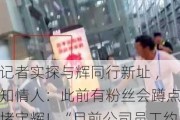 记者实探与辉同行新址 ，知情人：此前有粉丝会蹲点堵宇辉！“目前公司员工约200人，均曾在东方甄选任职”