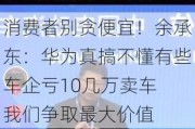 消费者别贪便宜！余承东：华为真搞不懂有些车企亏10几万卖车 我们争取最大价值