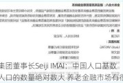 瑞穗金融集团董事长Seiji IMAI：中国人口基数大、老龄人口的数量绝对数大 养老金融市场有很大潜力