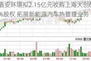 盾安环境拟2.15亿元收购上海大创62.95%股权 拓展新能源汽车热管理业务