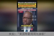 突发！“美国特勤局局长辞职”