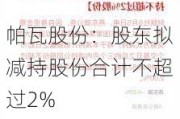 帕瓦股份：股东拟减持股份合计不超过2%