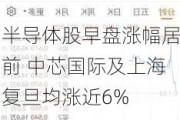 半导体股早盘涨幅居前 中芯国际及上海复旦均涨近6%