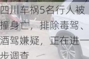 四川***5名行人被撞身亡，排除毒驾、酒驾嫌疑，正在进一步调查