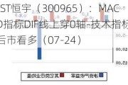 *ST恒宇（300965）：MACD指标DIF线上穿0轴-技术指标上后市看多（07-24）