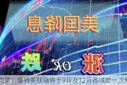 巴克莱：维持美联储将于9月及12月各减息一次预测