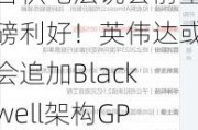 台积电法说会前重磅利好！英伟达或会追加Blackwell架构GPU订单