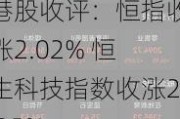 港股收评：恒指收涨2.02% 恒生科技指数收涨2.25%