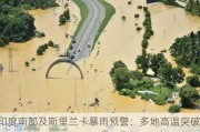 印度南部及斯里兰卡暴雨预警：多地高温突破35℃