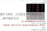 铁矿 2409：上方关注 858 附近压力，操作偏多为主