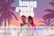 Take-Two CEO 暗示《GTA 6》将登陆 PC，并谈及遥远的《GTA 7》