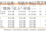 研报掘金丨长江证券：华能水电Q2及上半年业绩有望加速增长，维持“买入”评级