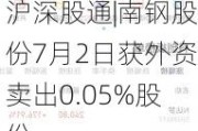 沪深股通|南钢股份7月2日获外资卖出0.05%股份