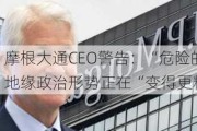 摩根大通CEO警告：“危险的”地缘政治形势正在“变得更糟”