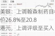 美银：上调翰森制药目标价26.8%至20.8港元，上调评级至买入