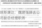 瑞斯康达：魏建强辞去公司副总经理职务