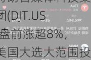 特朗普媒体科技集团(DJT.US)盘前涨超8%，美国大选大范围投票即将开始