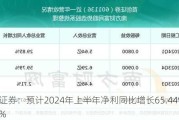 首创证券：预计2024年上半年净利同比增长65.44%-79.98%