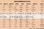 吉利汽车(00175.HK)6月总销量16.61万部同比增长24%，全年销量目标上调约5%