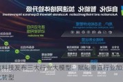 亚信科技发布三大行业大模型：赋能垂直行业加速数智化转型