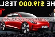 特斯拉据悉推迟Robotaxi发布时间 股价应声大跌