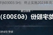 *ST龙宇(603003.SH)：终止实施2023年员工持股***