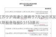 江苏宁沪高速公路将于7月26日派发末期股息每股0.5153港元