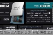 AMD宣布后续AI芯片计划 将加快推出新型号