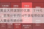 黄金***课限时优惠：119元，首席分析师14节课程带你深入黄金市场分析