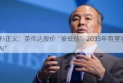 软银孙正义：英伟达股价“被低估” 2035年有望实现“超级AI”