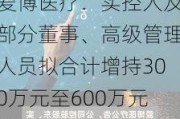 爱博医疗：实控人及部分董事、高级管理人员拟合计增持300万元至600万元股份