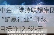 中金：维持联想集团“跑赢行业”评级 目标价12.6港元