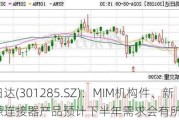 鸿日达(301285.SZ)：MIM机构件、新能源连接器产品预计下半年需求会有所提升